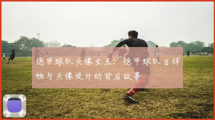 德甲球队头像女王:德甲球队吉祥物与头像设计的背后故事
