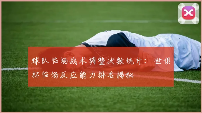 球队临场战术调整次数统计：世俱杯临场反应能力排名揭秘