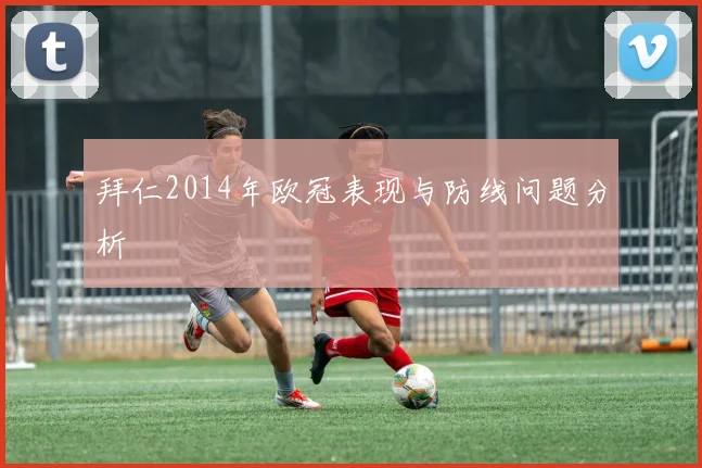 拜仁2014年欧冠表现与防线问题分析