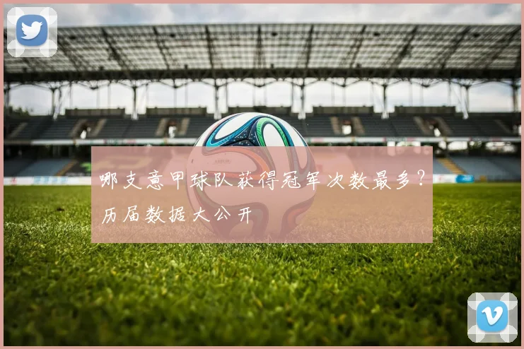 哪支意甲球队获得冠军次数最多？历届数据大公开