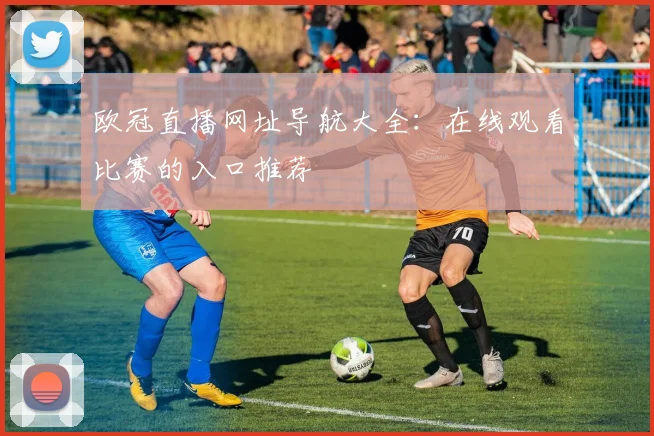 欧冠直播网址导航大全：在线观看比赛的入口推荐