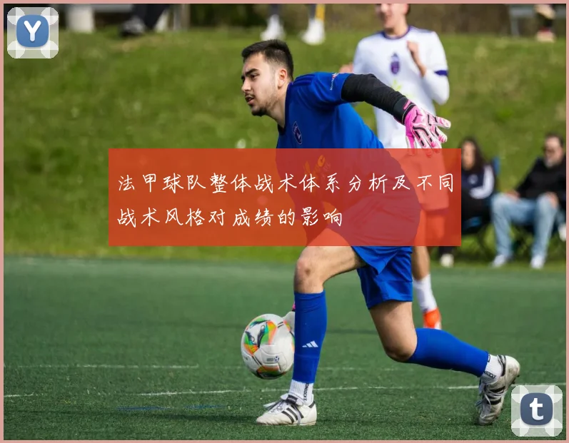 法甲球队整体战术体系分析及不同战术风格对成绩的影响