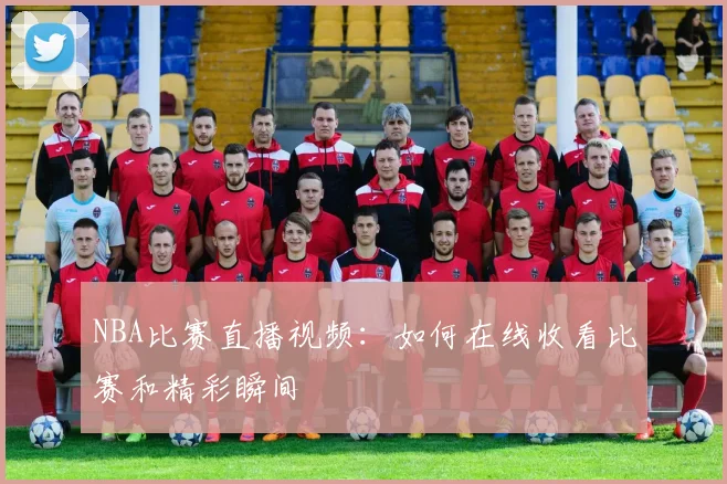 NBA比赛直播视频：如何在线收看比赛和精彩瞬间
