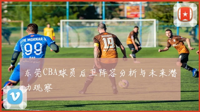 东莞CBA球员后卫阵容分析与未来潜力观察