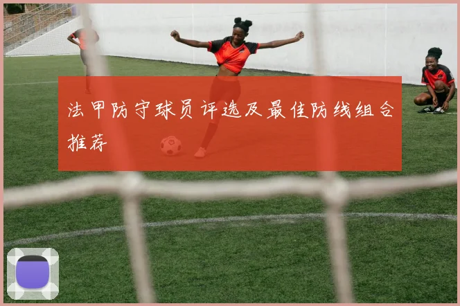 法甲防守球员评选及最佳防线组合推荐