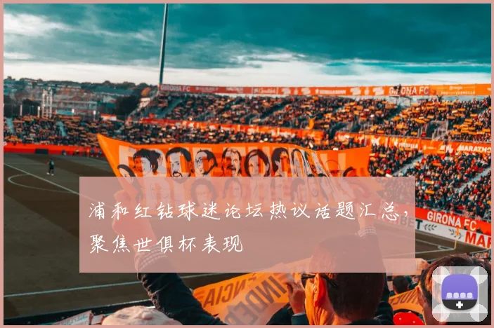 浦和红钻球迷论坛热议话题汇总，聚焦世俱杯表现