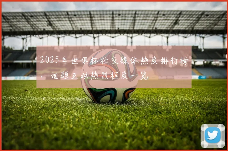2025年世俱杯社交媒体热度排行榜,话题互动热烈程度一览