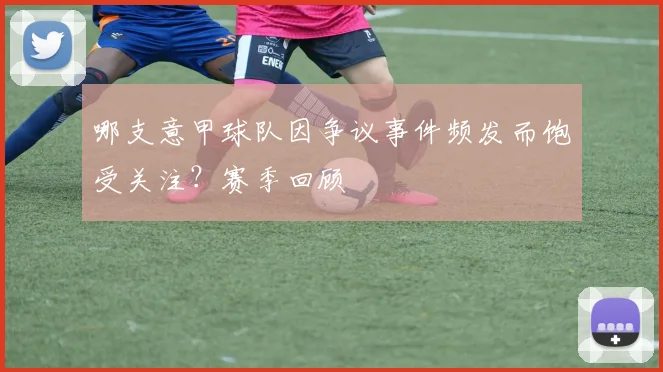 哪支意甲球队因争议事件频发而饱受关注？赛季回顾