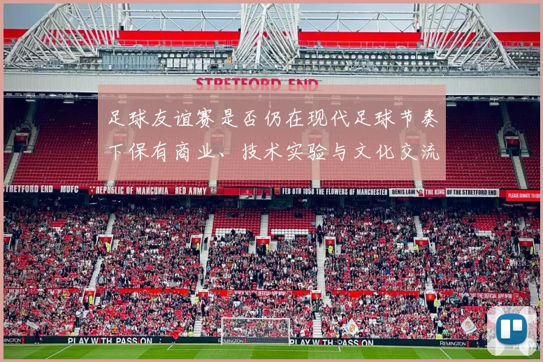 足球友谊赛是否仍在现代足球节奏下保有商业、技术实验与文化交流价值