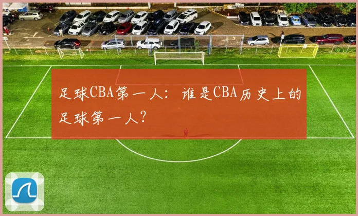 足球CBA第一人：谁是CBA历史上的足球第一人？