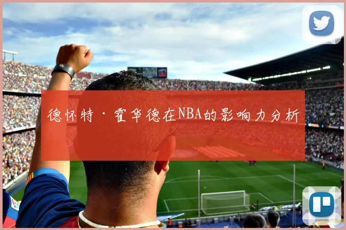 德怀特·霍华德在NBA的影响力分析