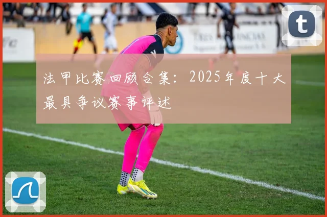 法甲比赛回顾合集：2025年度十大最具争议赛事评述
