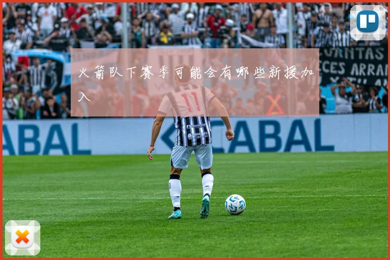 火箭队下赛季可能会有哪些新援加入